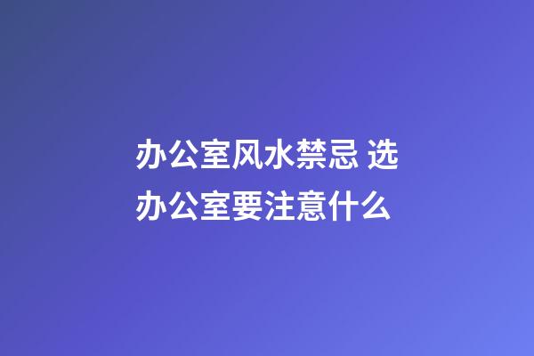办公室风水禁忌 选办公室要注意什么